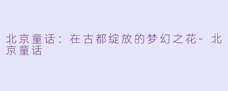 北京童话:在古都绽放的梦幻之花