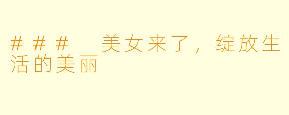 ### 美女来了，绽放生活的美丽