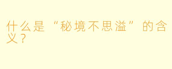 什么是“秘境不思溢”的含义？