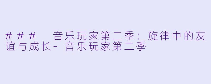 ### 音乐玩家第二季:旋律中的友谊与成长-音乐玩家第二季