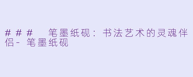 ### 笔墨纸砚:书法艺术的灵魂伴侣