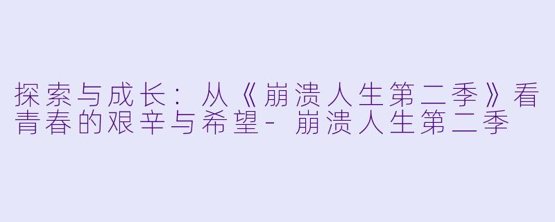探索与成长：从《崩溃人生第二季》看青春的艰辛与希望-崩溃人生第二季