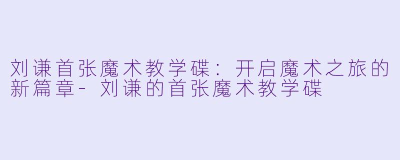 刘谦首张魔术教学碟：开启魔术之旅的新篇章-刘谦的首张魔术教学碟