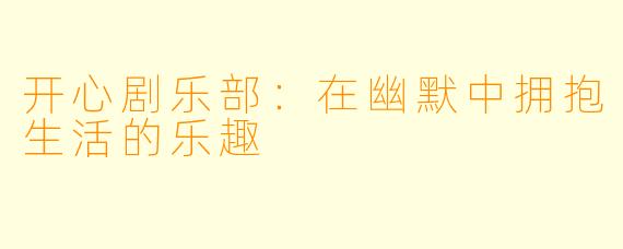 开心剧乐部：在幽默中拥抱生活的乐趣