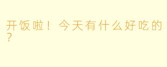 开饭啦！今天有什么好吃的？