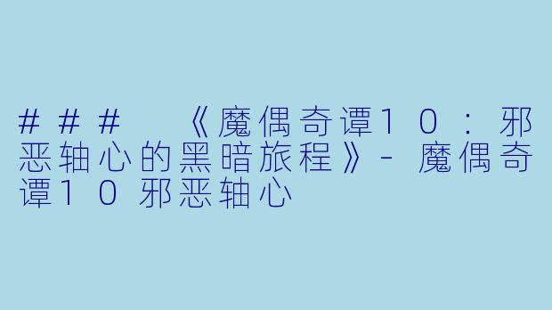 ### 《魔偶奇谭10:邪恶轴心的黑暗旅程》-魔偶奇谭10邪恶轴心