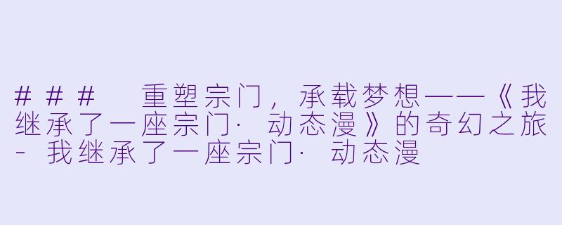 ### 重塑宗门，承载梦想——《我继承了一座宗门·动态漫》的奇幻之旅-我继承了一座宗门·动态漫