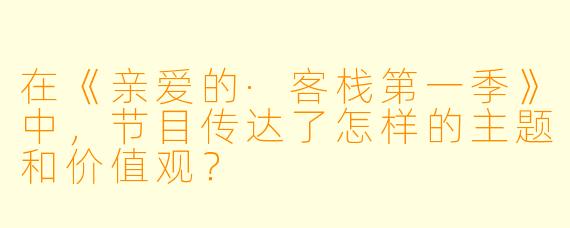 在《亲爱的·客栈第一季》中,节目传达了怎样的主题和价值观?