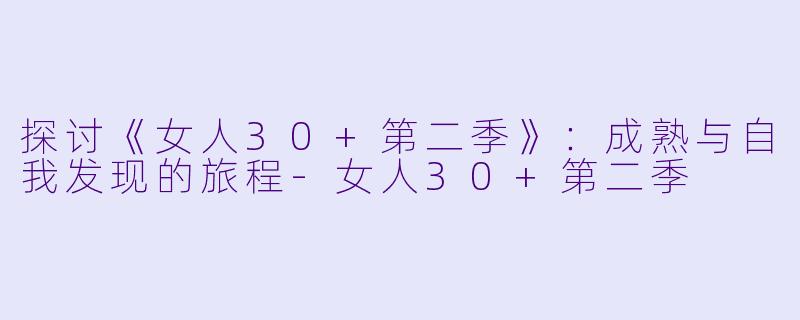 探讨《女人30+第二季》：成熟与自我发现的旅程-女人30+第二季