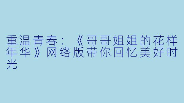 重温青春：《哥哥姐姐的花样年华》网络版带你回忆美好时光