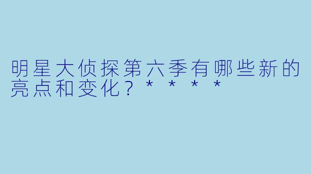 明星大侦探第六季有哪些新的亮点和变化?****
