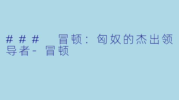 ### 冒顿：匈奴的杰出领导者-冒顿