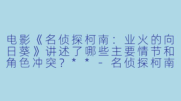 电影《名侦探柯南:业火的向日葵》讲述了哪些主要情节和角色冲突?**