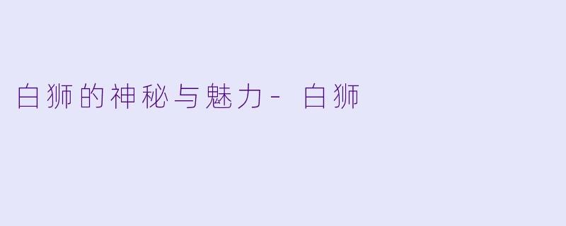 白狮的神秘与魅力-白狮