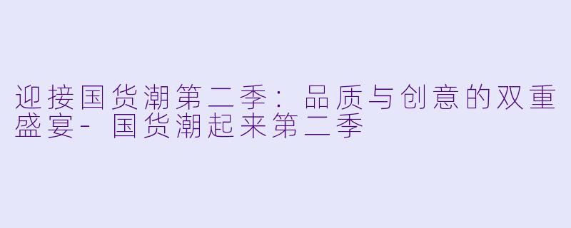 迎接国货潮第二季：品质与创意的双重盛宴-国货潮起来第二季