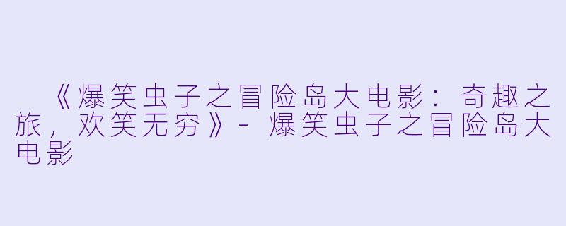  《爆笑虫子之冒险岛大电影：奇趣之旅，欢笑无穷》-爆笑虫子之冒险岛大电影