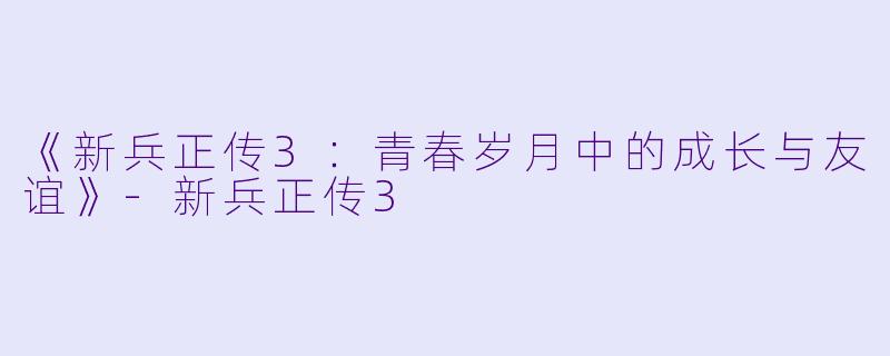 《新兵正传3：青春岁月中的成长与友谊》-新兵正传3