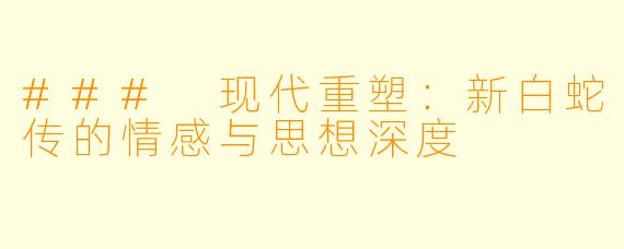 ### 现代重塑:新白蛇传的情感与思想深度