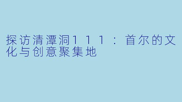 探访清潭洞111:首尔的文化与创意聚集地