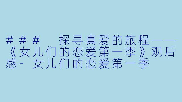 ### 探寻真爱的旅程——《女儿们的恋爱第一季》观后感-女儿们的恋爱第一季