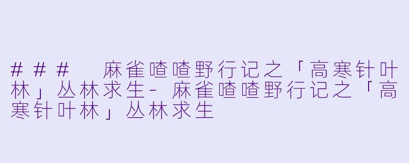 ### 麻雀喳喳野行记之「高寒针叶林」丛林求生-麻雀喳喳野行记之「高寒针叶林」丛林求生