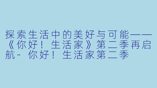 探索生活中的美好与可能——《你好!生活家》第二季再启航