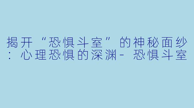 揭开“恐惧斗室”的神秘面纱：心理恐惧的深渊-恐惧斗室
