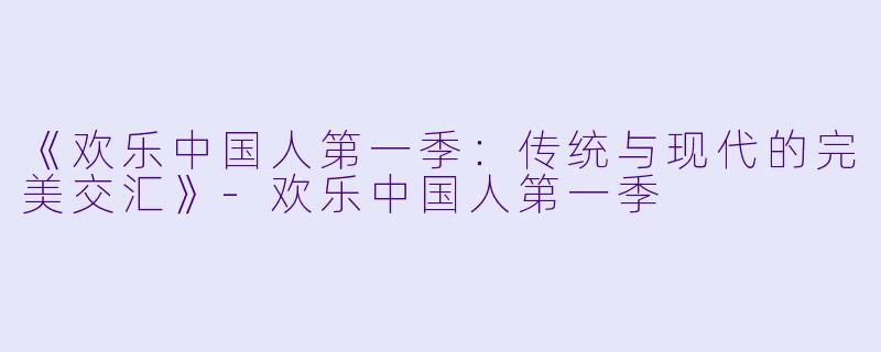 《欢乐中国人第一季：传统与现代的完美交汇》-欢乐中国人第一季