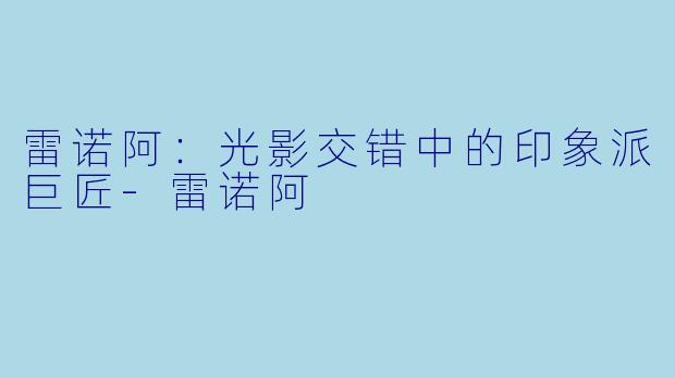 雷诺阿：光影交错中的印象派巨匠-雷诺阿