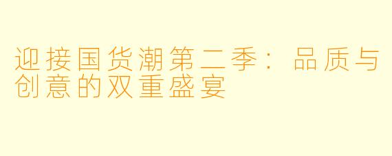迎接国货潮第二季：品质与创意的双重盛宴