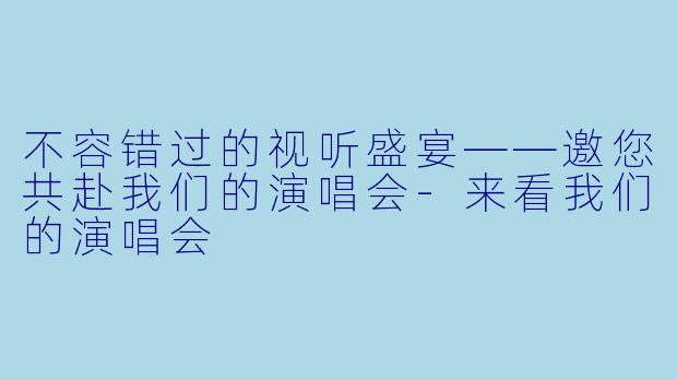 不容错过的视听盛宴——邀您共赴我们的演唱会-来看我们的演唱会