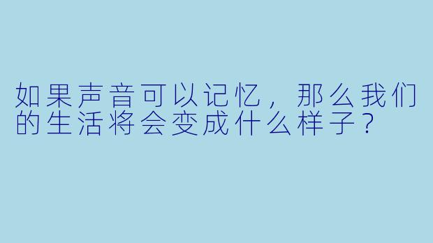 如果声音可以记忆,那么我们的生活将会变成什么样子?