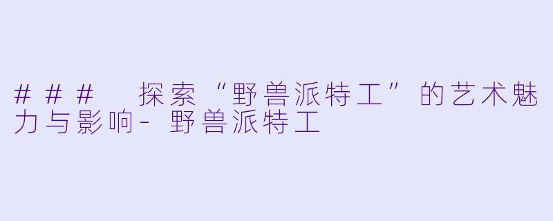 ### 探索“野兽派特工”的艺术魅力与影响
