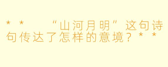 ** “山河月明”这句诗句传达了怎样的意境?**