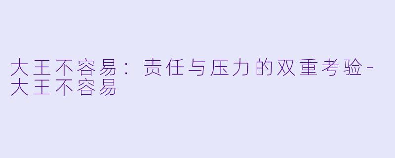 大王不容易：责任与压力的双重考验-大王不容易