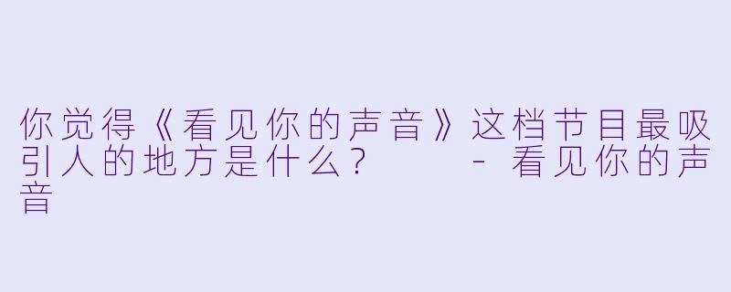 你觉得《看见你的声音》这档节目最吸引人的地方是什么？  