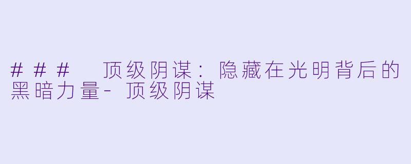 ### 顶级阴谋:隐藏在光明背后的黑暗力量-顶级阴谋