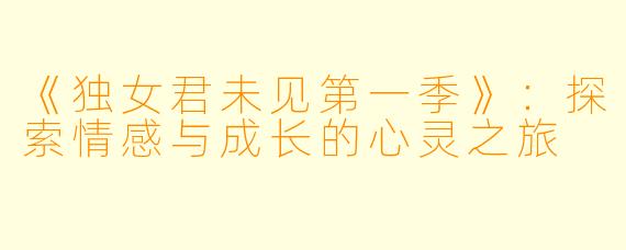 《独女君未见第一季》：探索情感与成长的心灵之旅