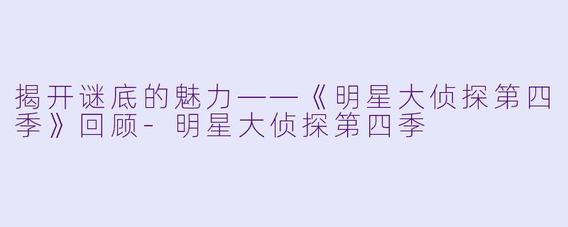 揭开谜底的魅力——《明星大侦探第四季》回顾-明星大侦探第四季
