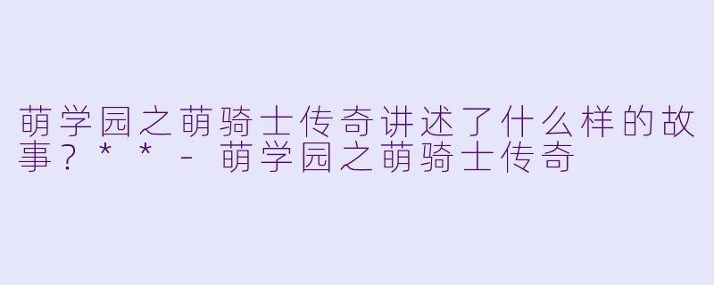 萌学园之萌骑士传奇讲述了什么样的故事?**