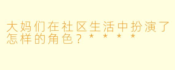 大妈们在社区生活中扮演了怎样的角色?****