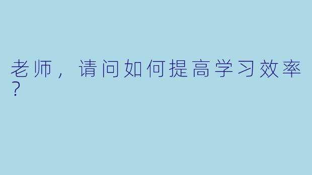 老师,请问如何提高学习效率?