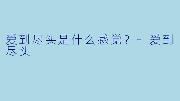 爱到尽头是什么感觉？