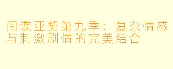 间谍亚契第九季：复杂情感与刺激剧情的完美结合