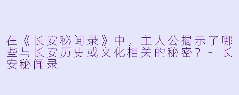 在《长安秘闻录》中,主人公揭示了哪些与长安历史或文化相关的秘密?