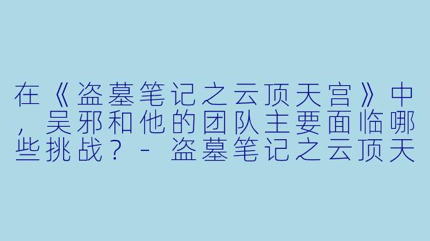 在《盗墓笔记之云顶天宫》中,吴邪和他的团队主要面临哪些挑战?