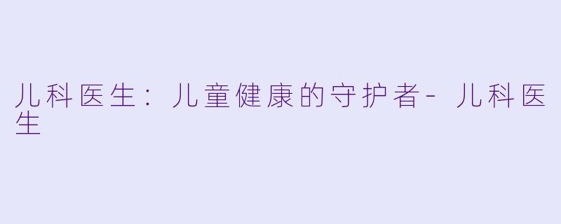 儿科医生:儿童健康的守护者