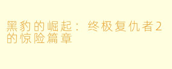 黑豹的崛起：终极复仇者2的惊险篇章