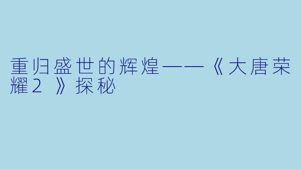 重归盛世的辉煌——《大唐荣耀2》探秘