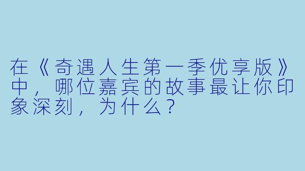 在《奇遇人生第一季优享版》中,哪位嘉宾的故事最让你印象深刻,为什么?